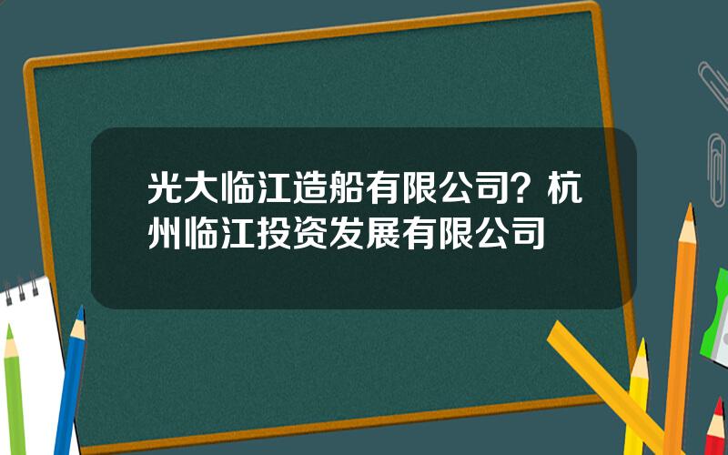 光大临江造船有限公司？杭州临江投资发展有限公司