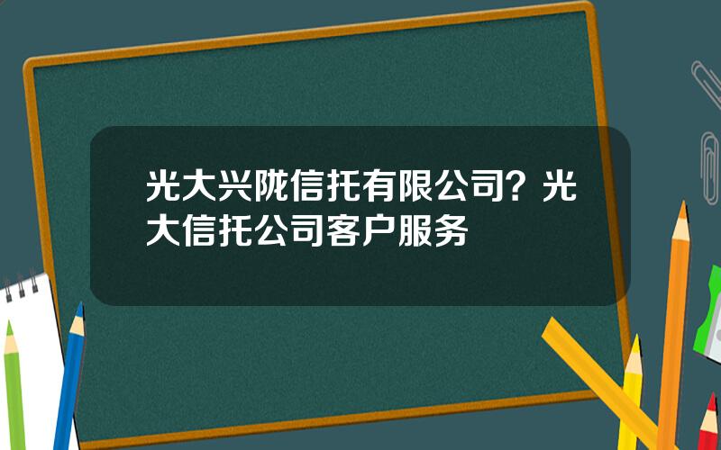 光大兴陇信托有限公司？光大信托公司客户服务