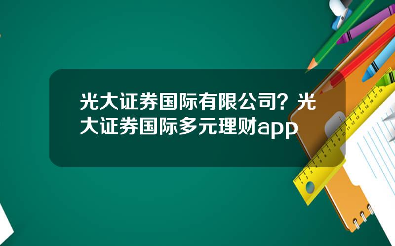 光大证券国际有限公司？光大证券国际多元理财app