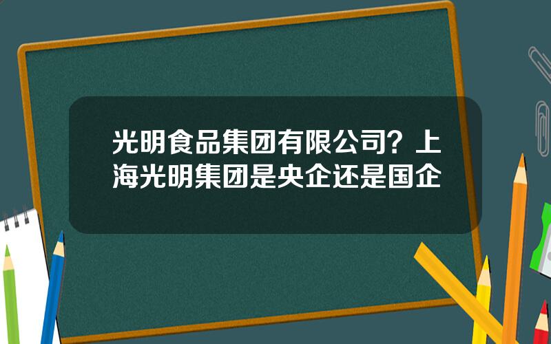 光明食品集团有限公司？上海光明集团是央企还是国企