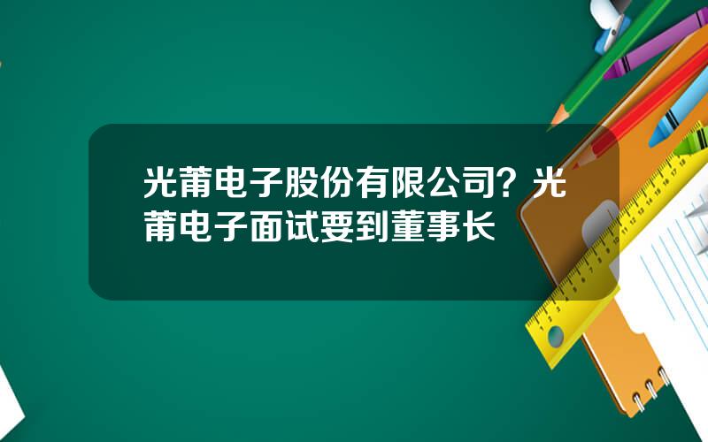 光莆电子股份有限公司？光莆电子面试要到董事长