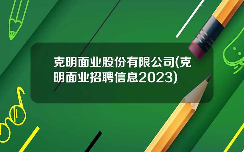 克明面业股份有限公司(克明面业招聘信息2023)