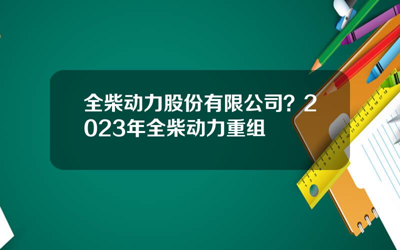 全柴动力股份有限公司？2023年全柴动力重组