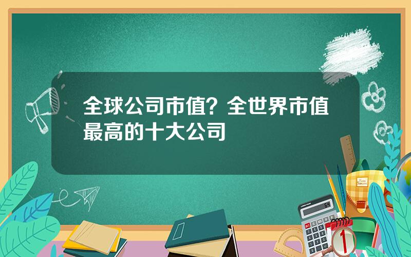 全球公司市值？全世界市值最高的十大公司