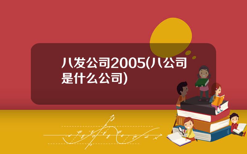 八发公司2005(八公司是什么公司)