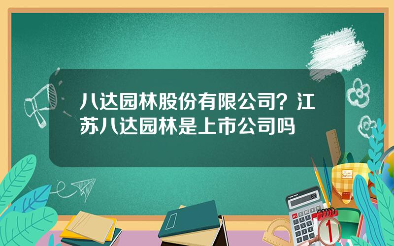 八达园林股份有限公司？江苏八达园林是上市公司吗