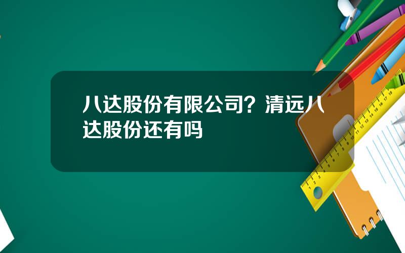 八达股份有限公司？清远八达股份还有吗