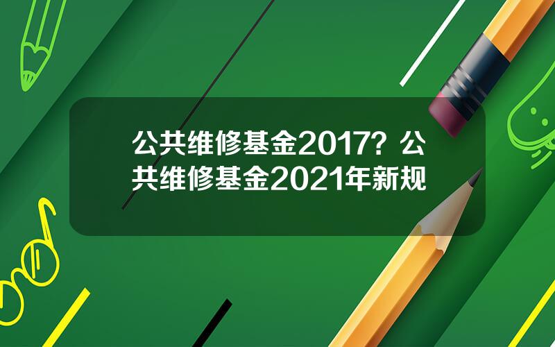 公共维修基金2017？公共维修基金2021年新规