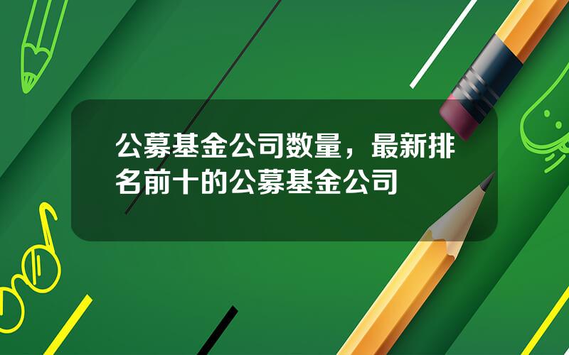 公募基金公司数量，最新排名前十的公募基金公司