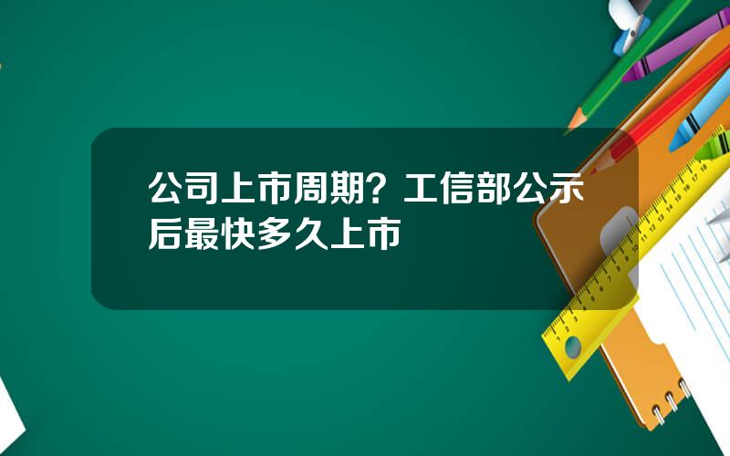 公司上市周期？工信部公示后最快多久上市