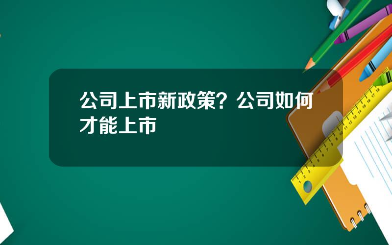 公司上市新政策？公司如何才能上市