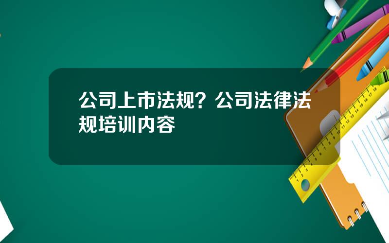 公司上市法规？公司法律法规培训内容