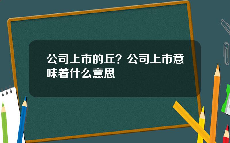 公司上市的丘？公司上市意味着什么意思