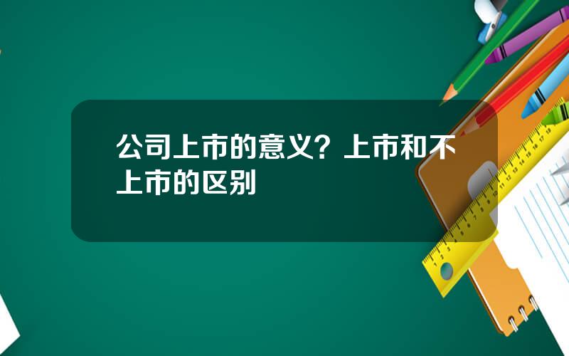 公司上市的意义？上市和不上市的区别