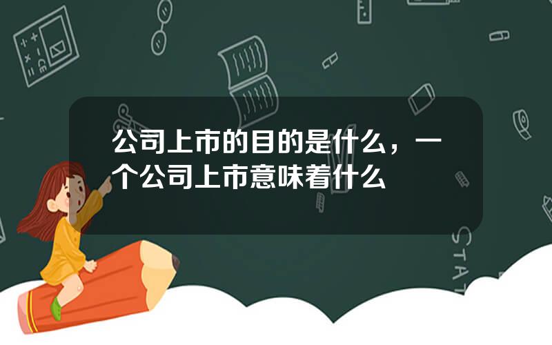 公司上市的目的是什么，一个公司上市意味着什么