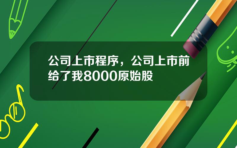 公司上市程序，公司上市前给了我8000原始股