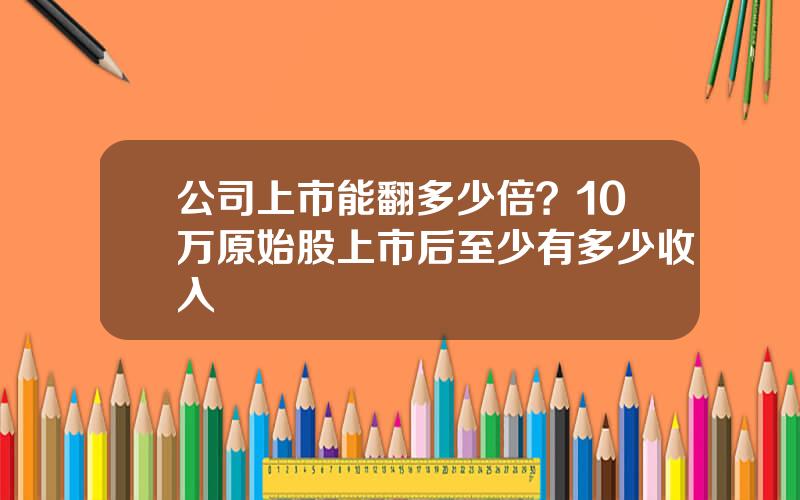 公司上市能翻多少倍？10万原始股上市后至少有多少收入