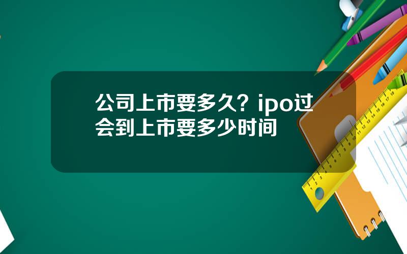 公司上市要多久？ipo过会到上市要多少时间