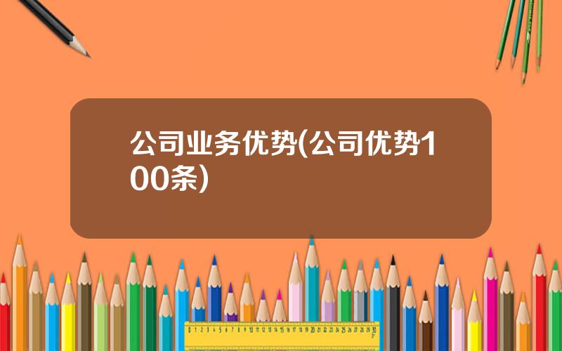 公司业务优势(公司优势100条)