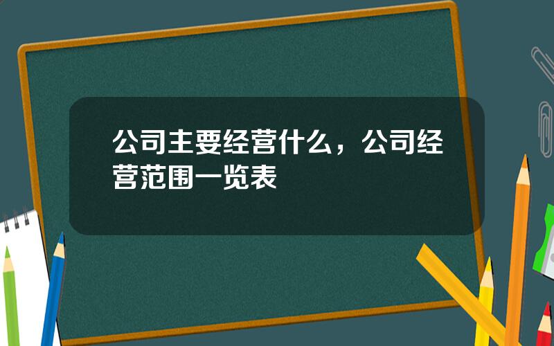 公司主要经营什么，公司经营范围一览表