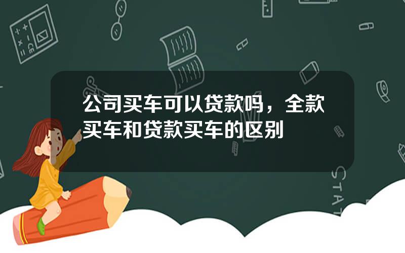 公司买车可以贷款吗，全款买车和贷款买车的区别