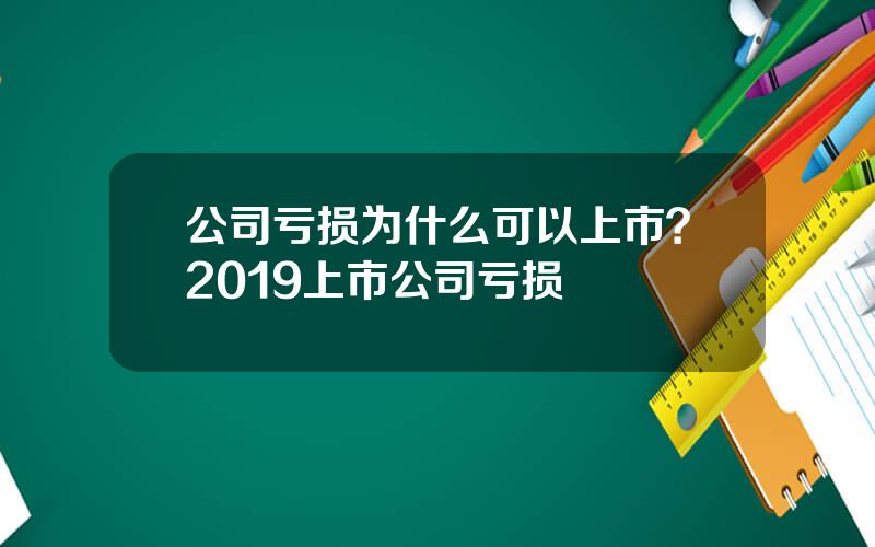 公司亏损为什么可以上市？2019上市公司亏损