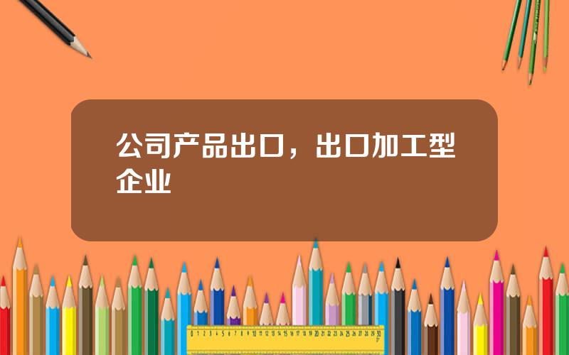 公司产品出口，出口加工型企业