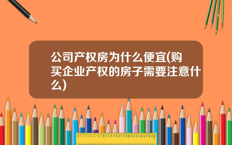 公司产权房为什么便宜(购买企业产权的房子需要注意什么)