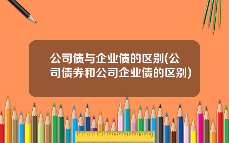 公司债与企业债的区别(公司债券和公司企业债的区别)