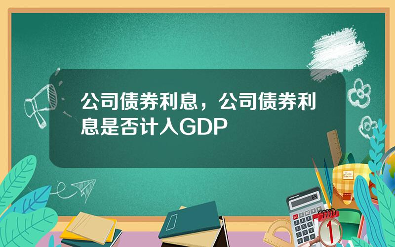 公司债券利息，公司债券利息是否计入GDP