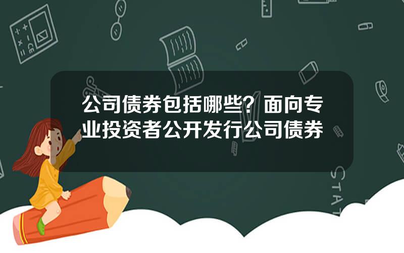 公司债券包括哪些？面向专业投资者公开发行公司债券