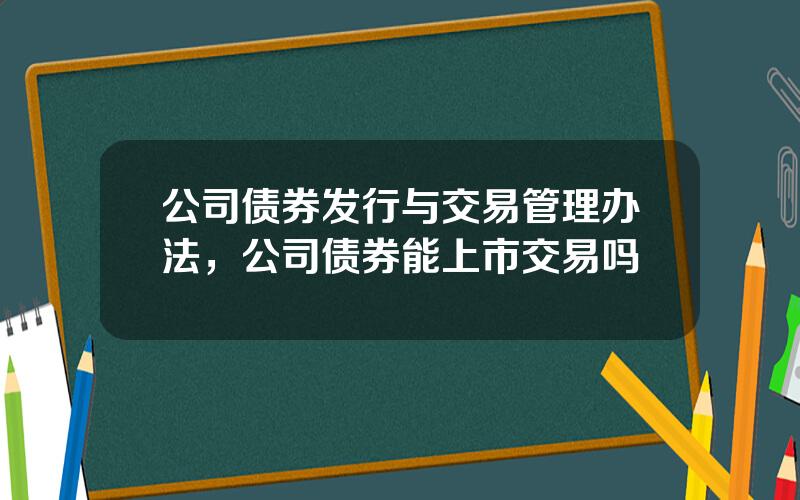 公司债券发行与交易管理办法，公司债券能上市交易吗