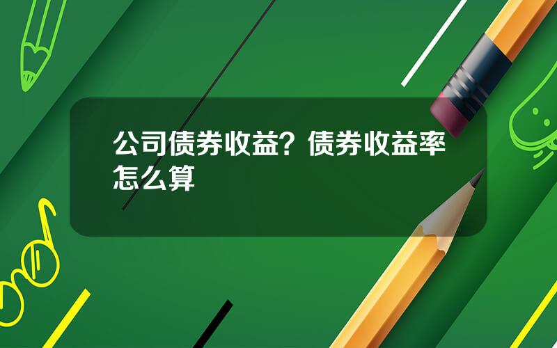 公司债券收益？债券收益率怎么算