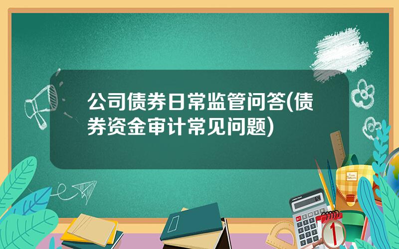 公司债券日常监管问答(债券资金审计常见问题)