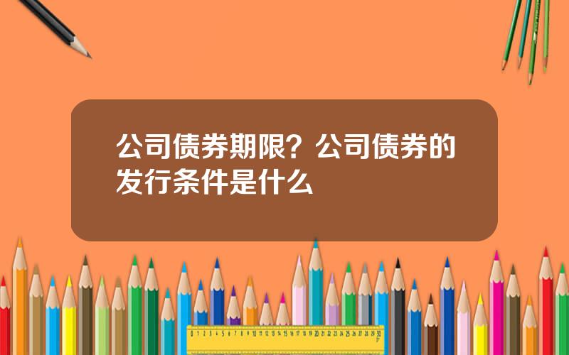 公司债券期限？公司债券的发行条件是什么