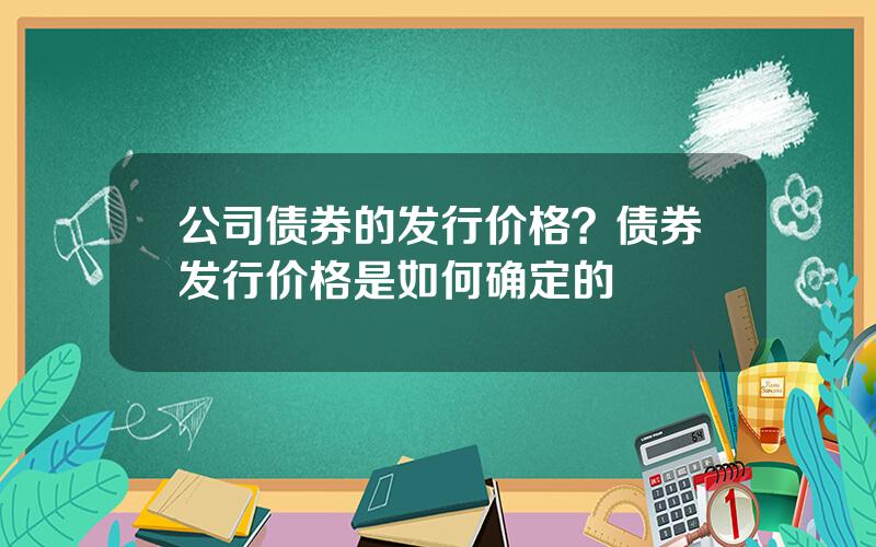 公司债券的发行价格？债券发行价格是如何确定的