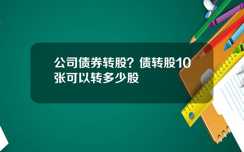 公司债券转股？债转股10张可以转多少股