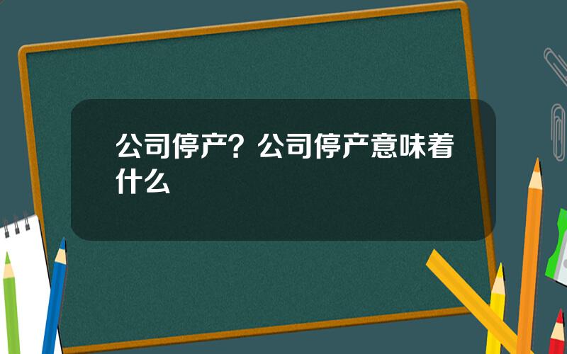 公司停产？公司停产意味着什么