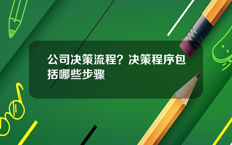 公司决策流程？决策程序包括哪些步骤