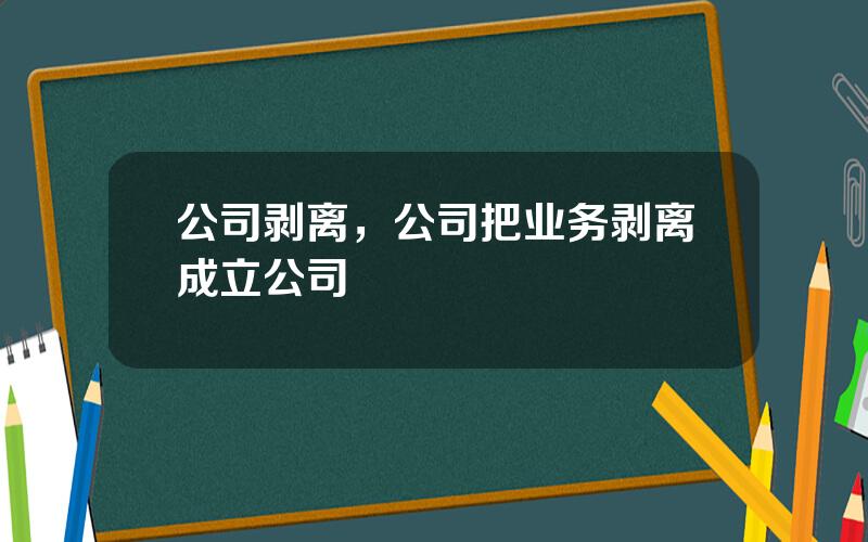 公司剥离，公司把业务剥离成立公司