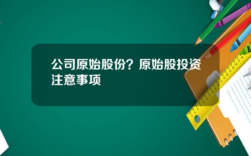 公司原始股份？原始股投资注意事项