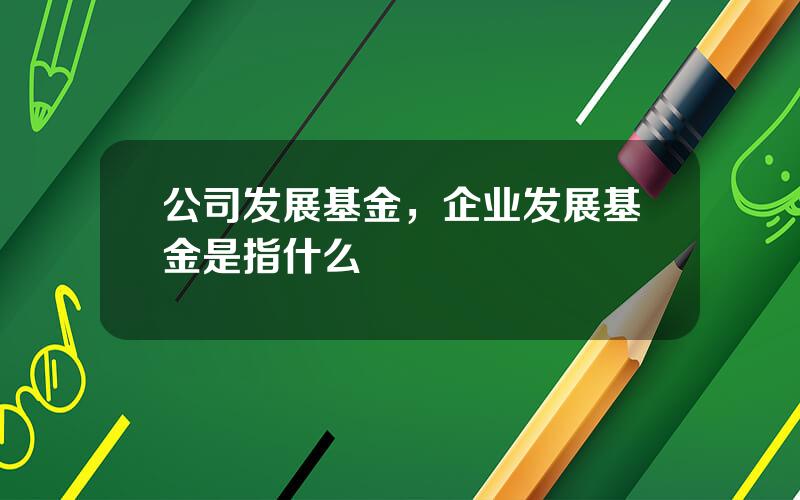 公司发展基金，企业发展基金是指什么