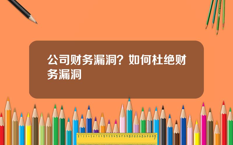 公司财务漏洞？如何杜绝财务漏洞