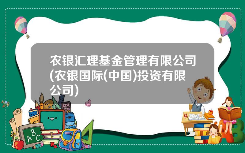 农银汇理基金管理有限公司(农银国际(中国)投资有限公司)