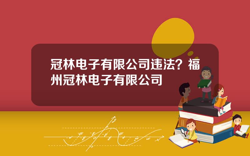 冠林电子有限公司违法？福州冠林电子有限公司