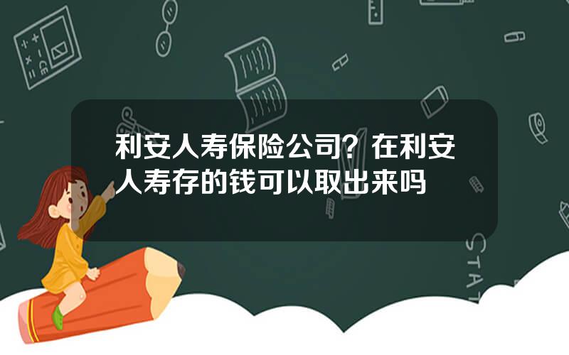 利安人寿保险公司？在利安人寿存的钱可以取出来吗