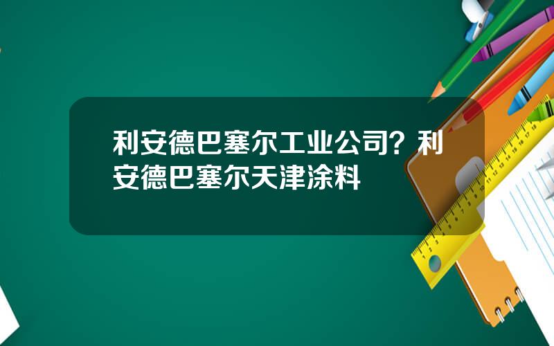 利安德巴塞尔工业公司？利安德巴塞尔天津涂料