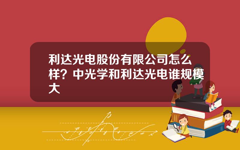 利达光电股份有限公司怎么样？中光学和利达光电谁规模大