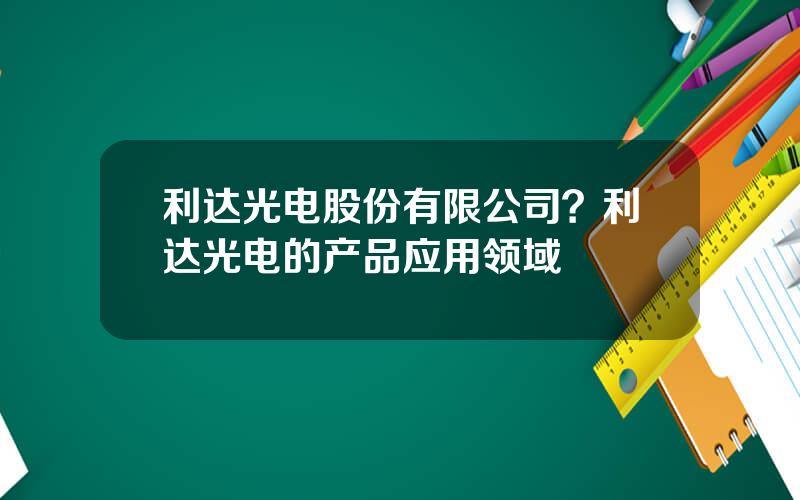 利达光电股份有限公司？利达光电的产品应用领域