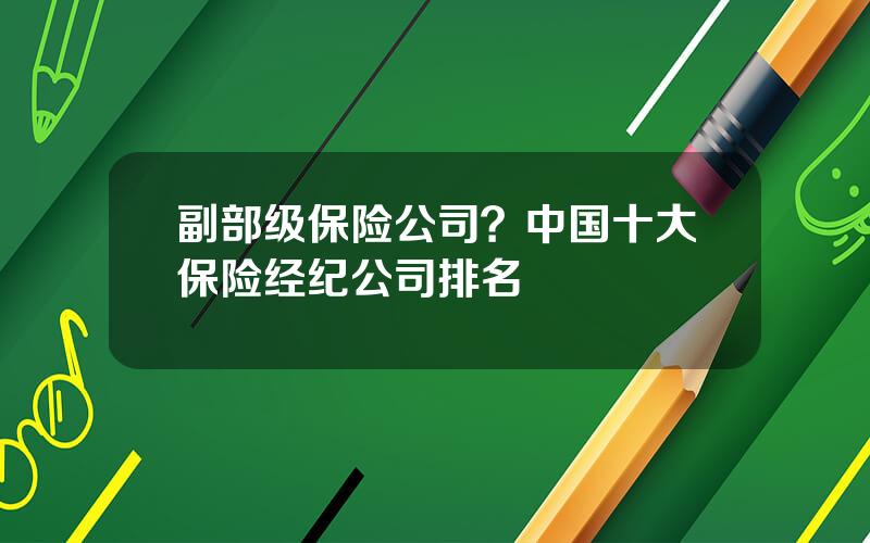 副部级保险公司？中国十大保险经纪公司排名